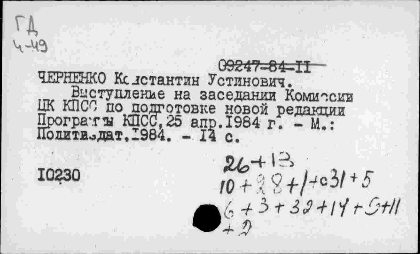 ﻿09247=84=11— ЧЕРНЕНКО Ксистантин Устинович.
Выступление на заседании Комиссии ЦК клее по подготовке новой редакции Прогрета КПСС,25 апр.1984 г. - М.: Политиздат,1984. - 14 с.
10230